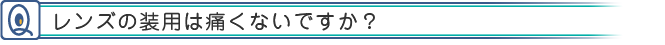 レンズの装用は痛くないですか？