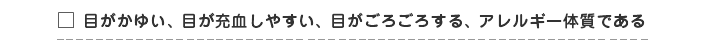 目がかゆい・目が充血しやすい・目がごろごろする・アレルギー体質である