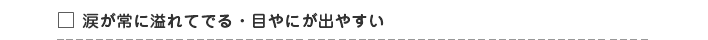 涙が常に溢れてでる・目やにが出やすい